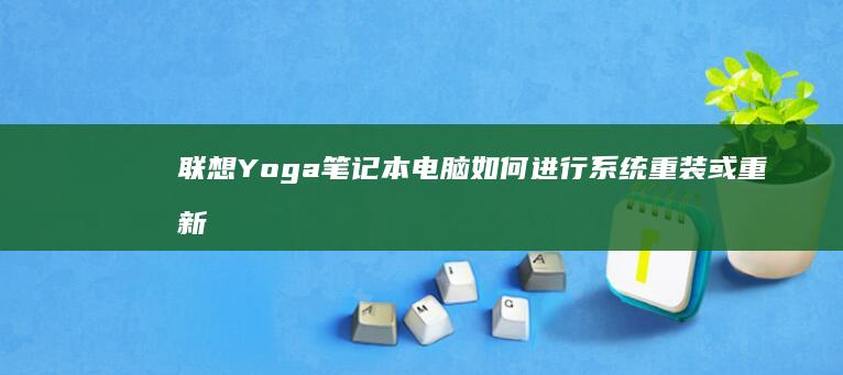 联想 Yoga 笔记本电脑如何进行系统重装或重新安装系统的详细指南 (联想yoga14s)