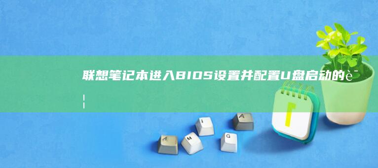 联想笔记本进入BIOS设置并配置U盘启动的详细步骤(联想笔记本进bios按什么键)