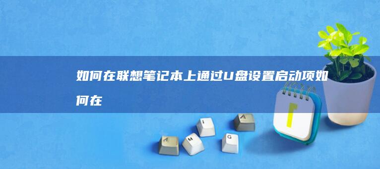 如何在联想笔记本上通过U盘设置启动项 (如何在联想笔记本上安装打印机)
