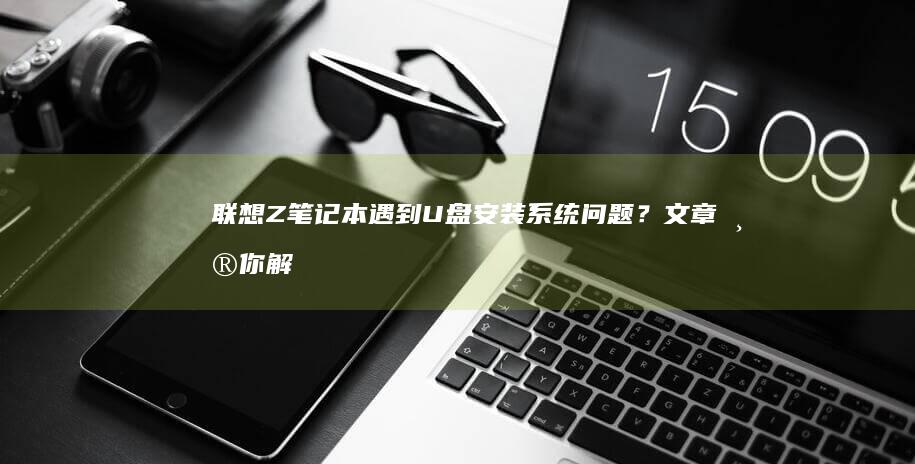 联想Z笔记本遇到U盘安装系统问题？文章帮你解决 (联想 笔记本)