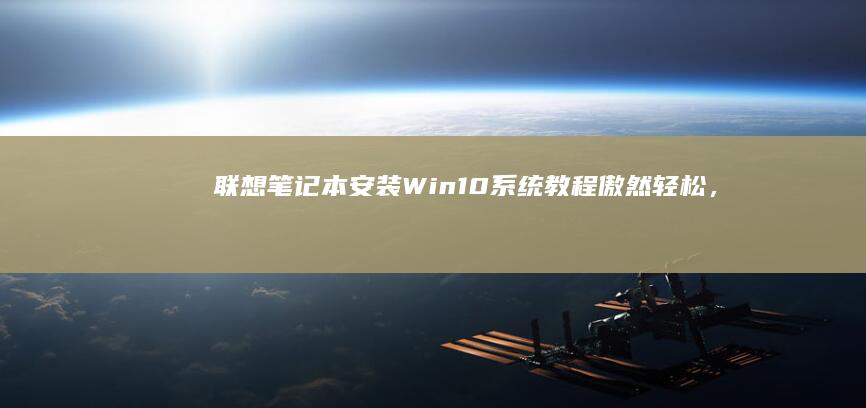 联想笔记本安装Win10系统教程：傲然轻松，全面解析 (联想笔记本安装系统按哪个键)