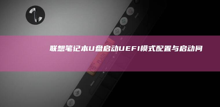 联想笔记本U盘启动：UEFI模式配置与启动问题解决 (联想笔记本u盘启动)
