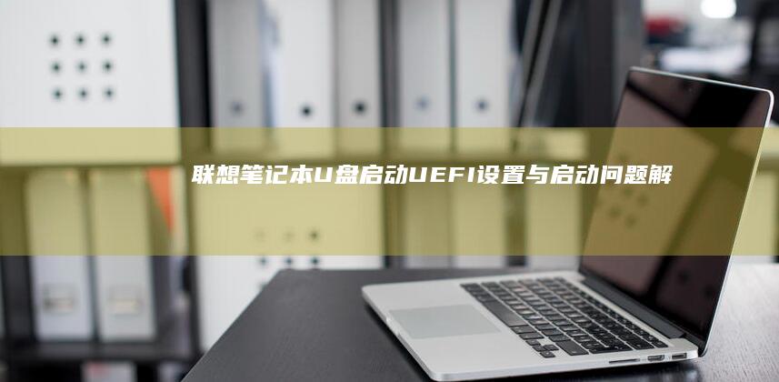 联想笔记本U盘启动：UEFI设置与启动问题解决 (联想笔记本u盘启动)