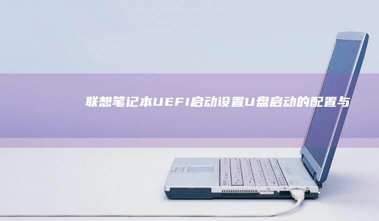 联想笔记本UEFI启动设置：U盘启动的配置与操作 (联想笔记本u盘启动)
