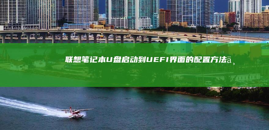 联想笔记本U盘启动到UEFI界面的配置方法与注意事项 (联想笔记本u盘启动按哪个键)