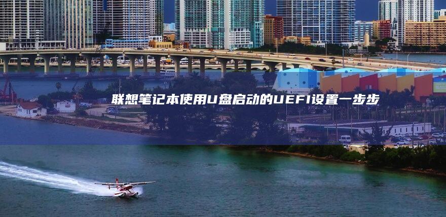 联想笔记本使用U盘启动的UEFI设置：一步步操作指南 (联想笔记本使用寿命)
