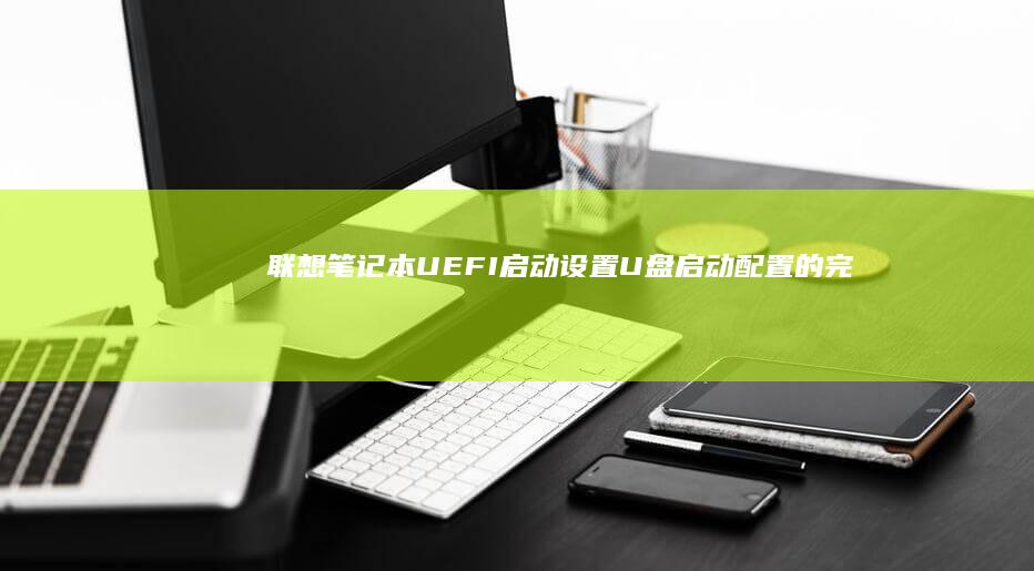 联想笔记本UEFI启动设置：U盘启动配置的完整教程 (联想笔记本u盘启动按哪个键)