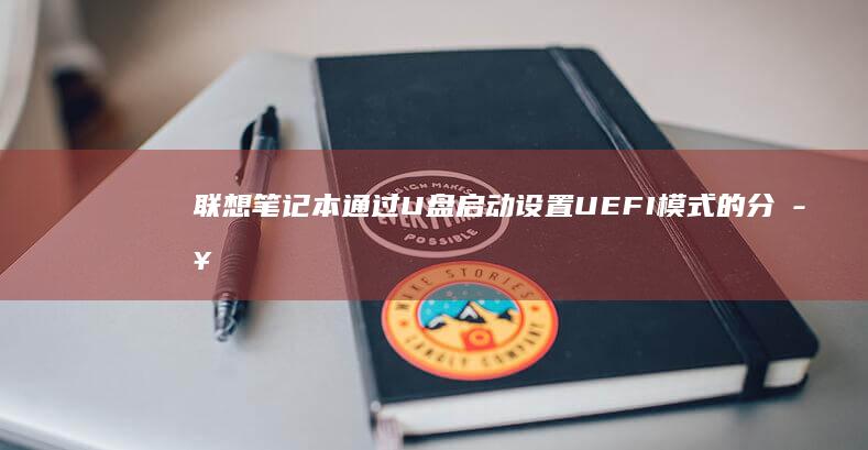 联想笔记本通过U盘启动设置UEFI模式的分步指南 (联想笔记本通电开机设置)