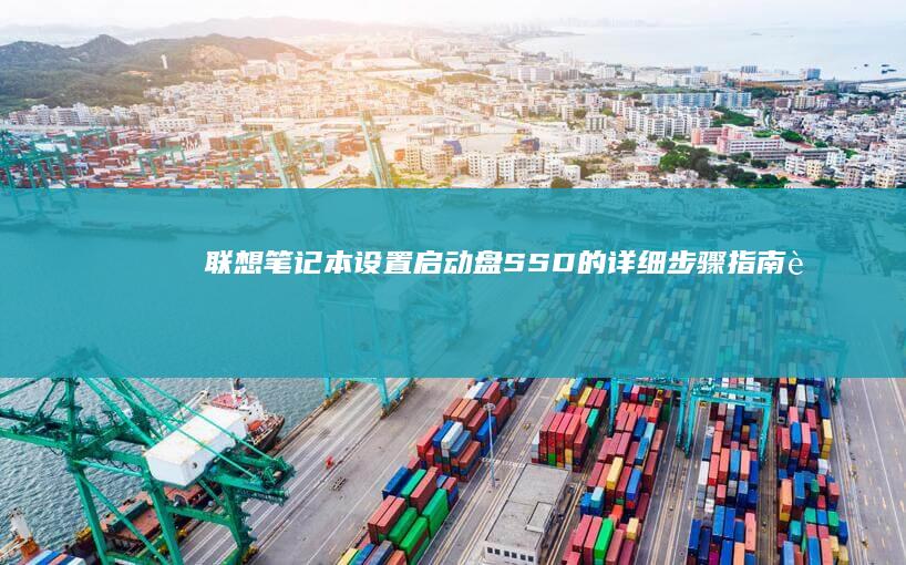 联想笔记本设置启动盘SSD的详细步骤指南 (联想笔记本设置开机密码怎么设置)