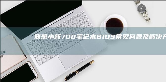联想小新700笔记本BIOS常见问题及解决方案 (联想小新700)