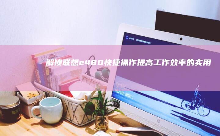 解锁联想e480快捷操作：提高工作效率的实用指南 (解锁联想键盘的具体步骤)