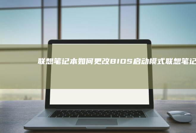 联想笔记本如何更改BIOS启动模式 (联想笔记本如何恢复出厂设置)