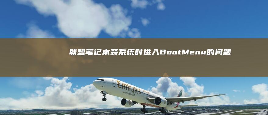 联想笔记本装系统时进入Boot Menu的问题及解决方案：如何避免引导错误并成功完成系统安装？ (联想笔记本装系统按f几进入界面)
