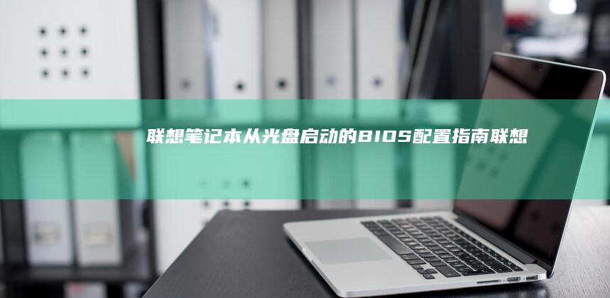联想笔记本从光盘启动的BIOS配置指南 (联想笔记本从U盘启动按哪个键)