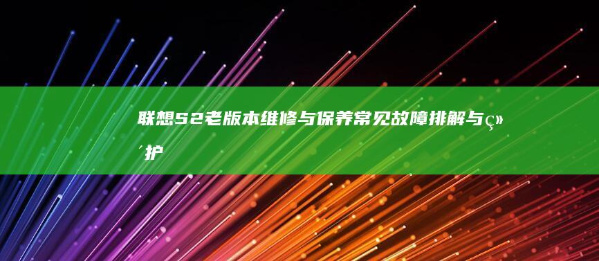 联想S2老版本维修与保养：常见故障排解与维护技巧 (联想s2 2016)