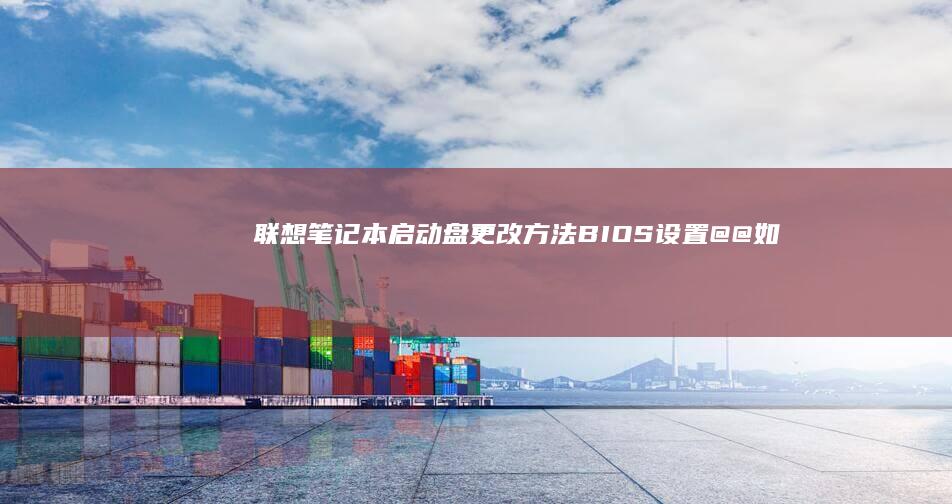 联想笔记本启动盘更改方法：BIOS设置 @@ 如果有其他需求，请告诉我！ (联想笔记本启动盘按f几)