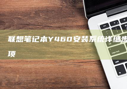 联想笔记本Y460安装系统详细步骤与注意事项 (联想笔记本y7000p配置及参数)