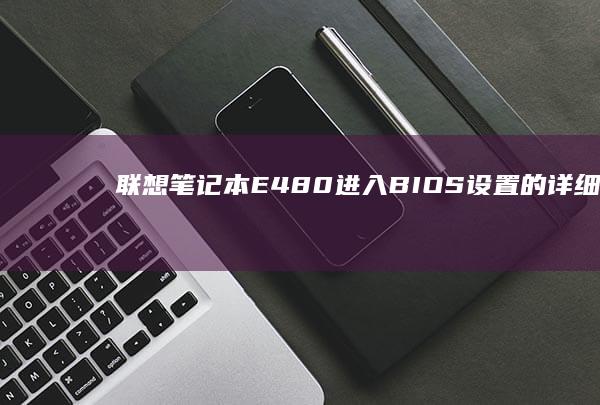 联想笔记本E480进入BIOS设置的详细图文教程 (联想笔记本e40配置参数)