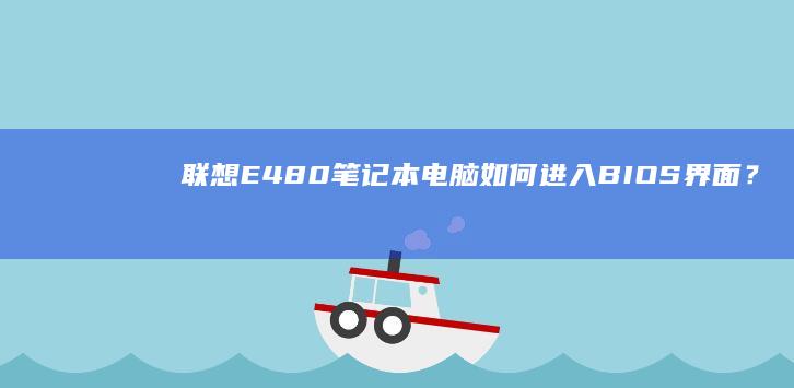 联想E480笔记本电脑如何进入BIOS界面？快速设置方法一目了然 (联想e480笔记本)