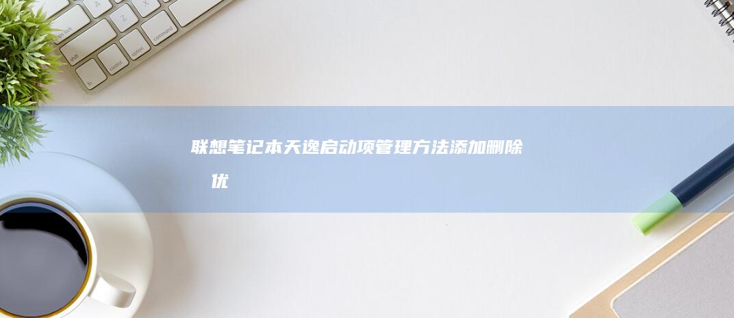 联想笔记本天逸启动项管理方法：添加、删除和优化启动项的全面指南 (联想笔记本天逸100)
