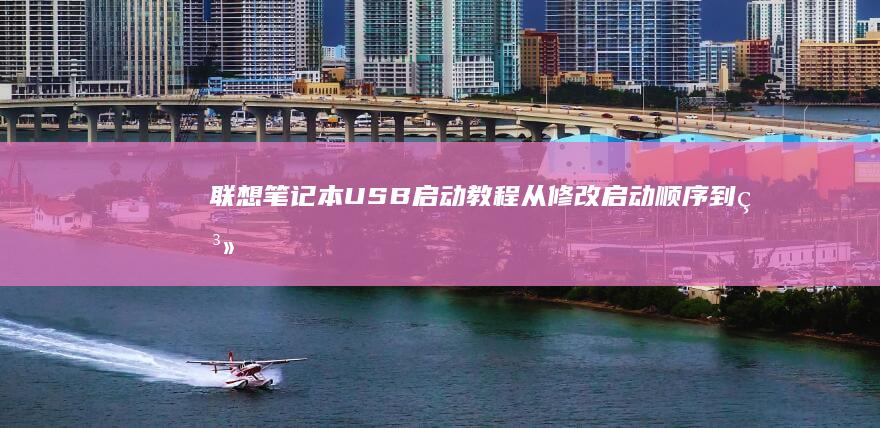 联想笔记本USB启动教程：从修改启动顺序到系统安装的完整指南 (联想笔记本u盘启动按哪个键)