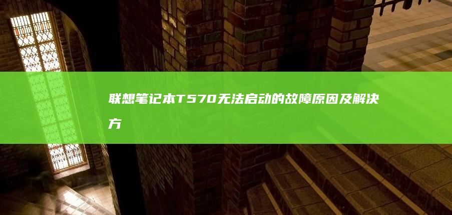 联想笔记本T570无法启动的故障原因及解决方法 (联想笔记本thinkbook)