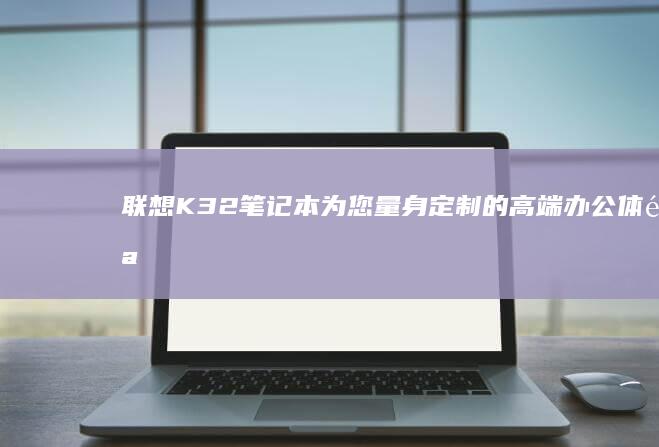 联想K32笔记本：为您量身定制的高端办公体验 (联想k32笔记本怎么样)