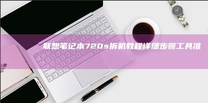 联想笔记本720s拆机教程：详细步骤、工具准备与注意事项 (联想笔记本710s配置参数)