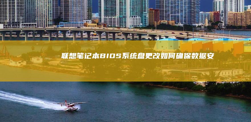 联想笔记本BIOS系统盘更改：如何确保数据安全并顺利升级系统 (联想笔记本bios怎么进入)