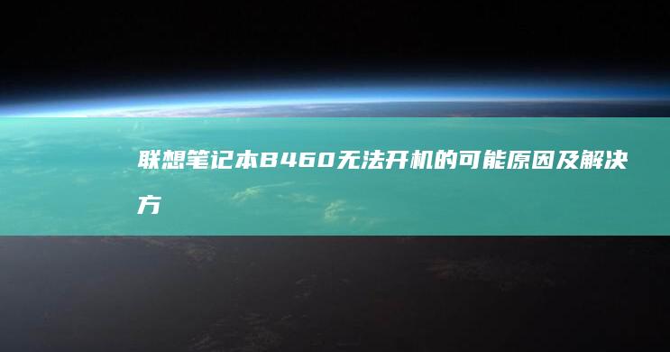 联想笔记本B460无法开机的可能原因及解决方法 (联想笔记本boot设置)