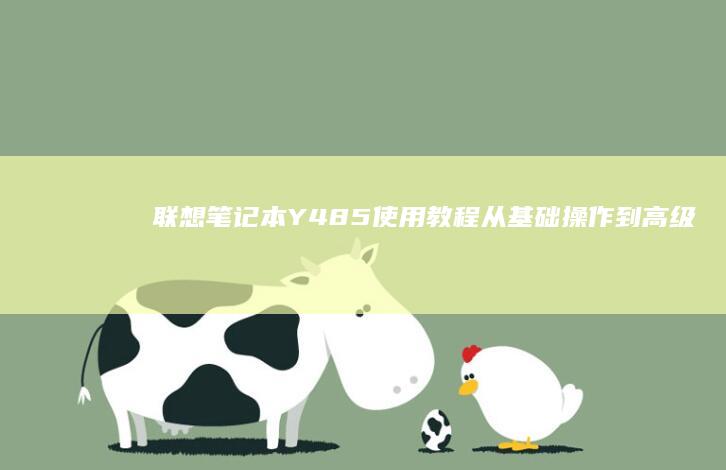 联想笔记本Y485使用教程：从基础操作到高级功能的全面指南 (联想笔记本y7000p配置及参数)