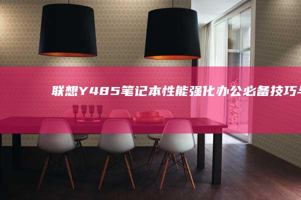 联想Y485笔记本性能强化：办公必备技巧与多媒体娱乐体验 (联想y485笔记本参数)