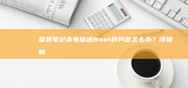 联想笔记本电脑进Boot的问题怎么办？详细解决方法与修复指南 (联想笔记本电脑)