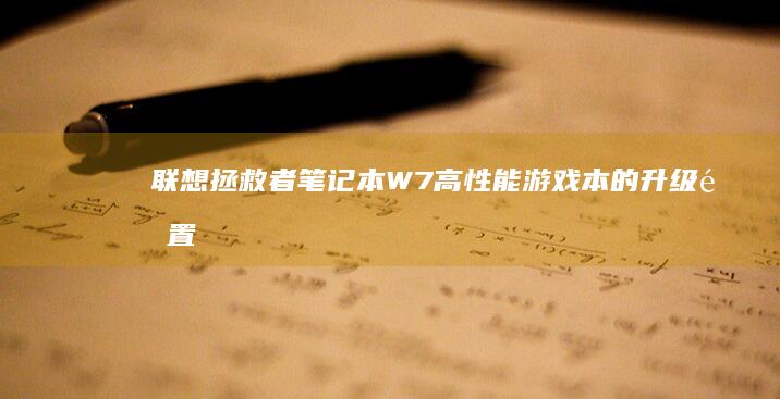 联想拯救者笔记本W7：高性能游戏本的升级配置指南 (联想拯救者笔记本)