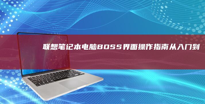联想笔记本电脑BOSS界面操作指南：从入门到进阶 (联想笔记本电脑黑屏打不开怎么办)
