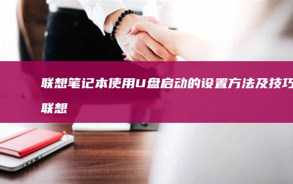 联想笔记本使用U盘启动的设置方法及技巧 (联想笔记本使用教程)