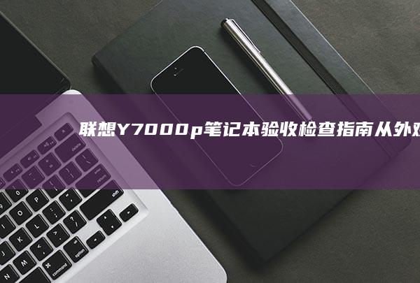 联想Y7000p笔记本验收检查指南：从外观检查到性能测试，全面了解你的新设备 (联想y700第三代)