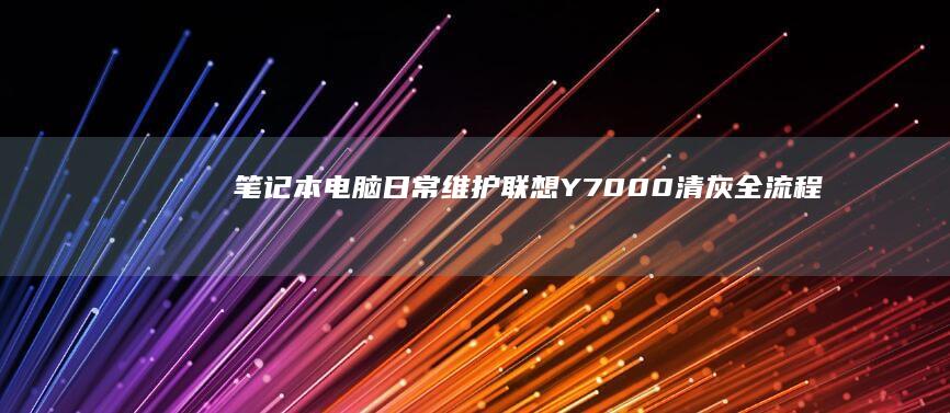 笔记本电脑日常维护：联想Y7000清灰全流程分享 (笔记本电脑日期时间不对每天都要调)