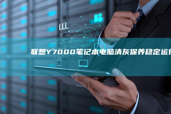 联想Y7000笔记本电脑清灰保养：稳定运行不卡顿 (联想y700第三代)
