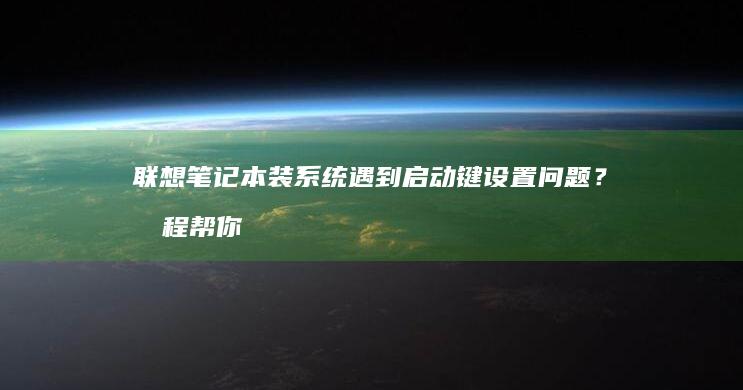 联想笔记本装系统遇到启动键设置问题？教程帮你百分百解决 (联想笔记本装win10bios设置)