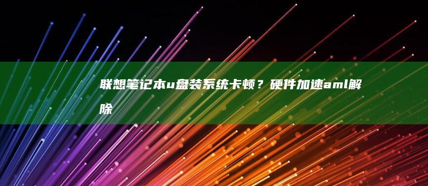 联想笔记本u盘装系统卡顿？硬件加速aml解除你的困扰 (联想笔记本u盘启动)