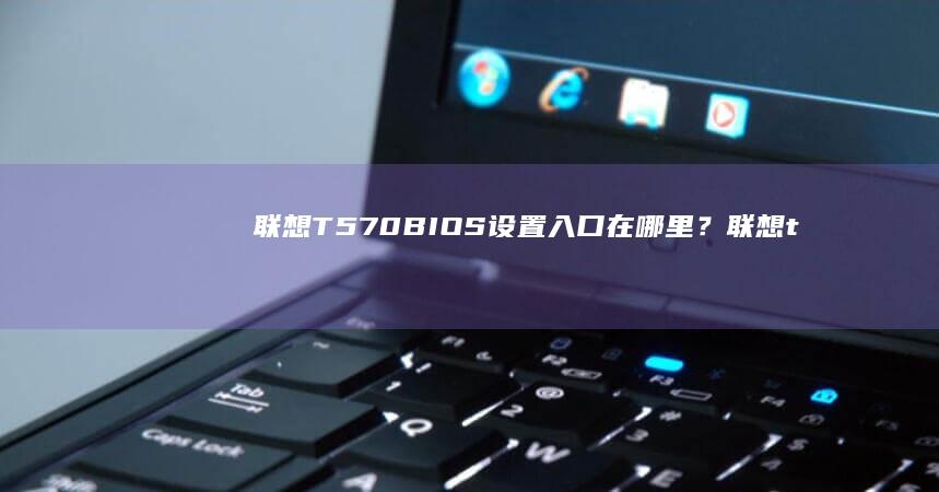 联想T570 BIOS设置入口在哪里？ (联想t570哪一年的)