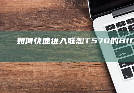 如何快速进入联想T570的BIOS界面？ (如何快速进入专注状态)