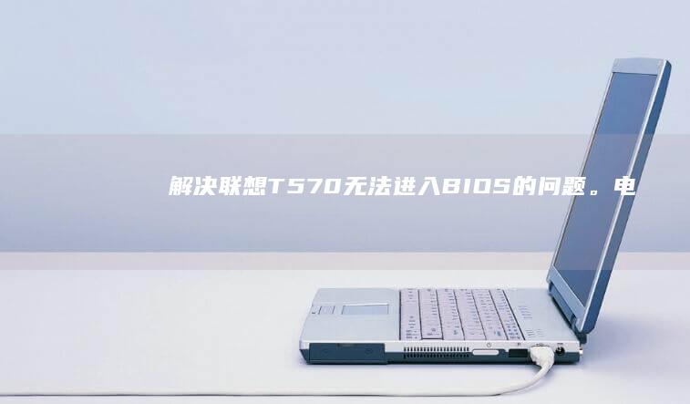 解决联想T570无法进入BIOS的问题。 (电脑开机后白屏进入不了桌面怎么解决联想)