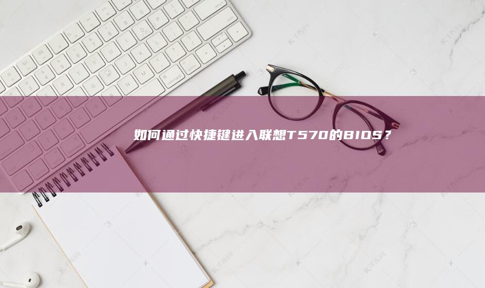如何通过快捷键进入联想T570的BIOS？ (如何通过快捷指令设置天气)