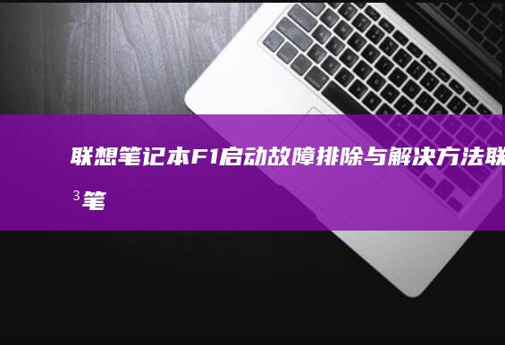 联想笔记本F1启动故障排除与解决方法 (联想笔记本f1到f12功能键怎么开启)