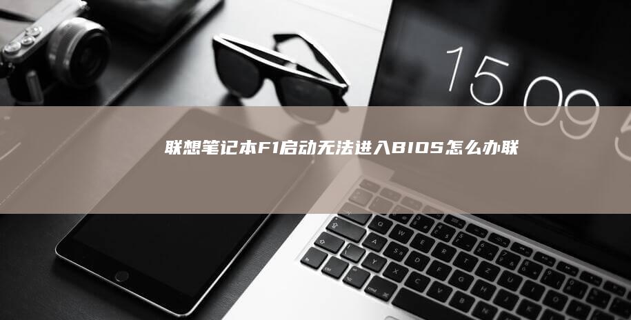 联想笔记本F1启动无法进入BIOS怎么办 (联想笔记本f几进入u盘启动)