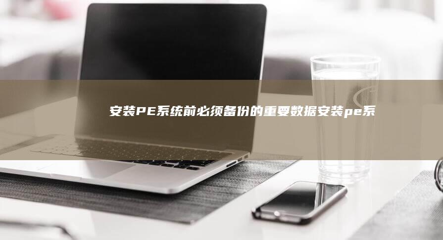 安装PE系统前必须备份的重要数据 (安装pe系统教程)