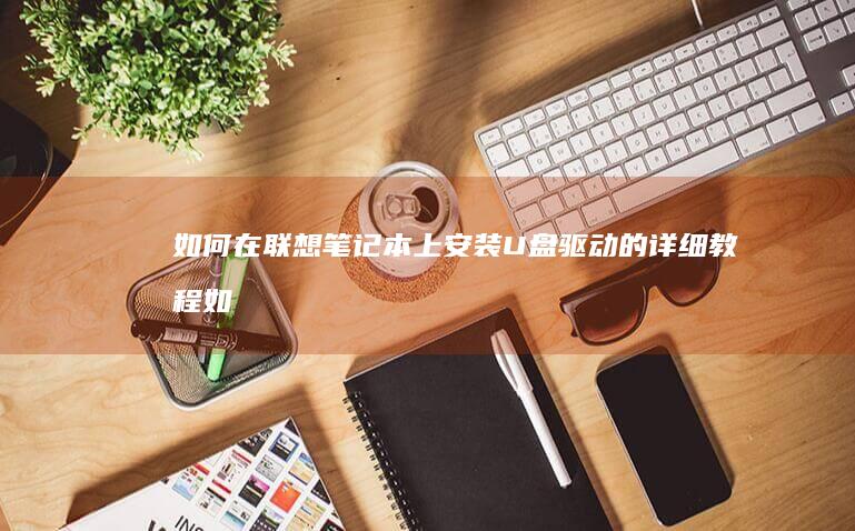 如何在联想笔记本上安装U盘驱动的详细教程 (如何在联想笔记本上下载软件)