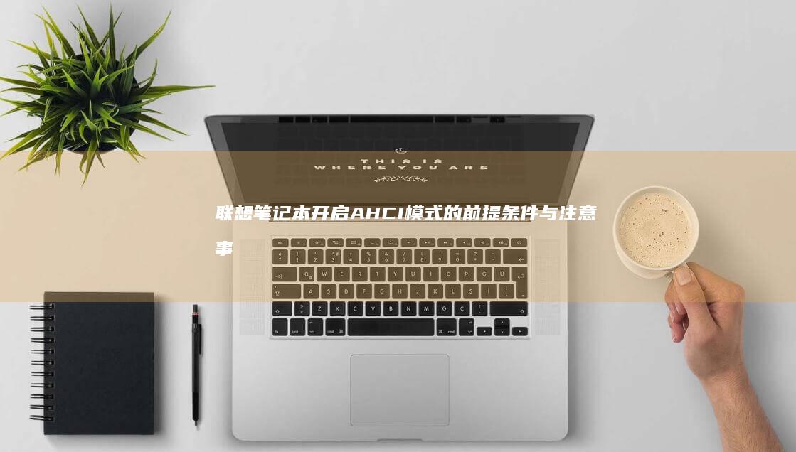 联想笔记本开启AHCI模式的前提条件与注意事项 (联想笔记本开不了机怎么办)